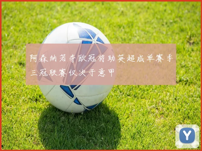 阿森纳若夺欧冠将助英超成单赛季三冠联赛仅次于意甲