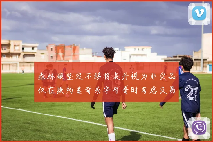 森林狼坚定不移将麦丹视为非卖品仅在换约基奇或字母哥时考虑交易