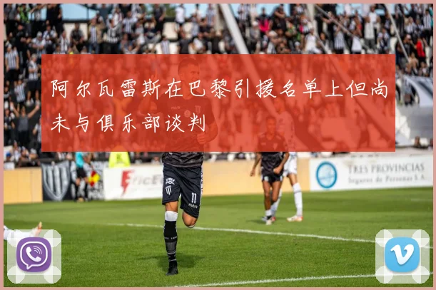 阿尔瓦雷斯在巴黎引援名单上但尚未与俱乐部谈判