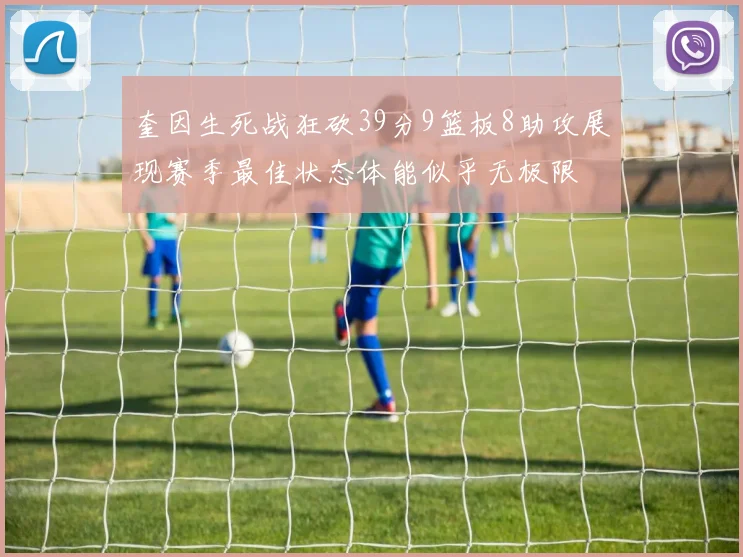 奎因生死战狂砍39分9篮板8助攻展现赛季最佳状态体能似乎无极限