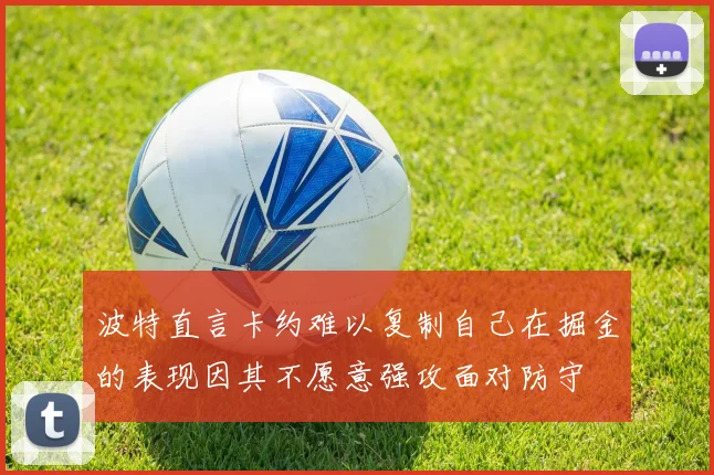 波特直言卡约难以复制自己在掘金的表现因其不愿意强攻面对防守