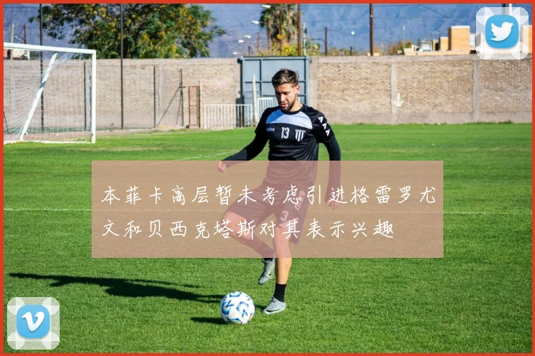 本菲卡高层暂未考虑引进格雷罗尤文和贝西克塔斯对其表示兴趣