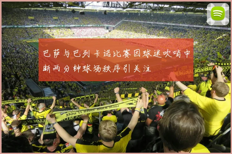 巴萨与巴列卡诺比赛因球迷吹哨中断两分钟球场秩序引关注