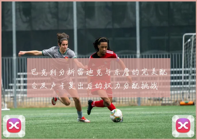 巴克利分析雷迪克与东詹的完美配合及卢卡复出后的权力分配挑战