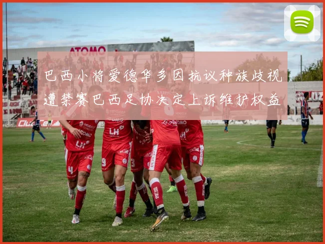巴西小将爱德华多因抗议种族歧视遭禁赛巴西足协决定上诉维护权益