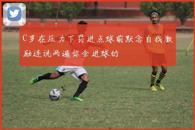 C罗在压力下罚进点球前默念自我激励连说两遍你会进球的
