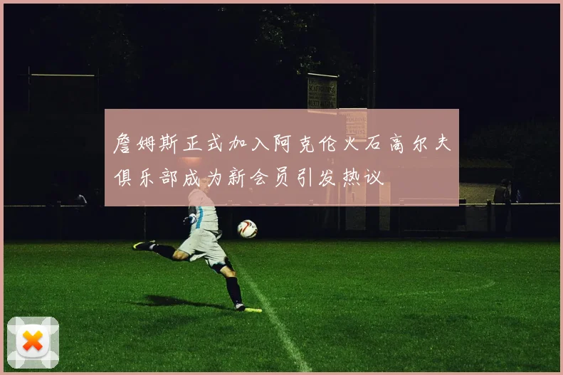 詹姆斯正式加入阿克伦火石高尔夫俱乐部成为新会员引发热议
