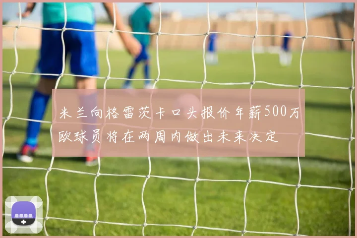 米兰向格雷茨卡口头报价年薪500万欧球员将在两周内做出未来决定