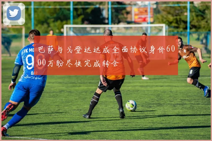 巴萨与戈登达达成全面协议身价6000万盼尽快完成转会