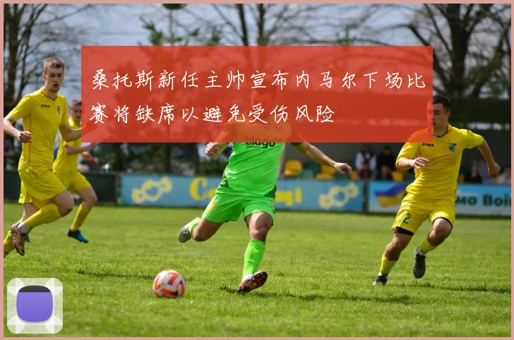 桑托斯新任主帅宣布内马尔下场比赛将缺席以避免受伤风险