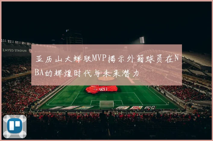亚历山大蝉联MVP揭示外籍球员在NBA的辉煌时代与未来潜力