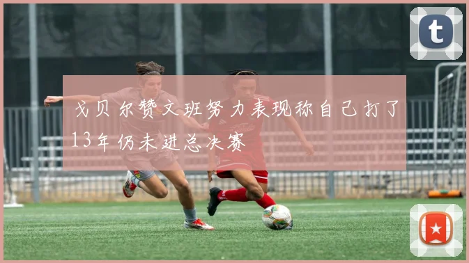 戈贝尔赞文班努力表现称自己打了13年仍未进总决赛