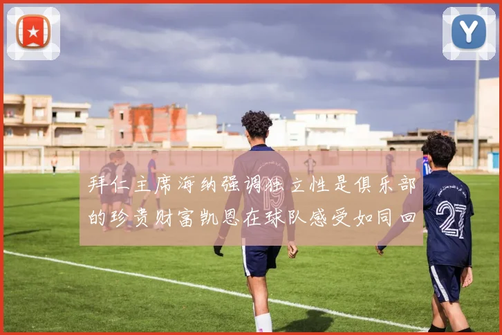 拜仁主席海纳强调独立性是俱乐部的珍贵财富凯恩在球队感受如同回家般自在