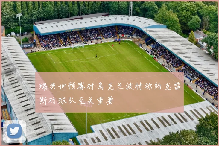 瑞典世预赛对乌克兰波特称约克雷斯对球队至关重要