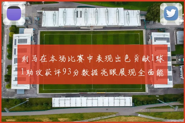 利马在本场比赛中表现出色贡献1球1助攻获评93分数据亮眼展现全面能力